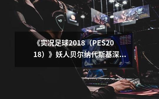 《实况足球2018（PES2018）》妖人贝尔纳代斯基深度图文解析-第1张-游戏资讯-智辉网络