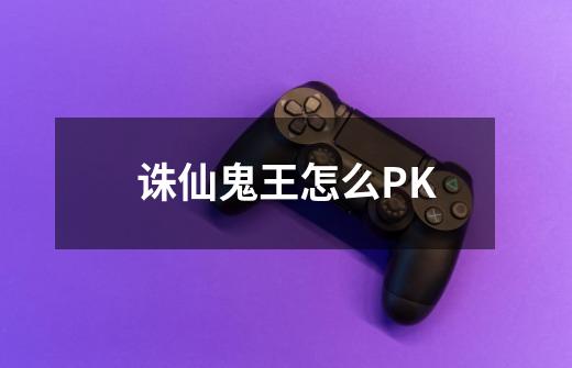 诛仙鬼王怎么PK-第1张-游戏资讯-智辉网络