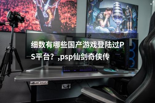 细数有哪些国产游戏登陆过PS平台？,psp仙剑奇侠传-第1张-游戏资讯-智辉网络