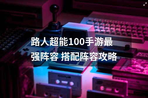 路人超能100手游最强阵容 搭配阵容攻略-第1张-游戏资讯-智辉网络