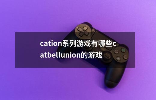 cation系列游戏有哪些catbellunion的游戏-第1张-游戏资讯-智辉网络