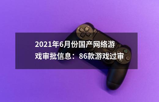 2021年6月份国产网络游戏审批信息：86款游戏过审-第1张-游戏资讯-智辉网络