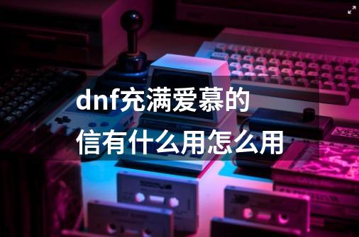 dnf充满爱慕的信有什么用怎么用-第1张-游戏资讯-智辉网络