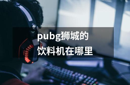 pubg狮城的饮料机在哪里-第1张-游戏资讯-智辉网络