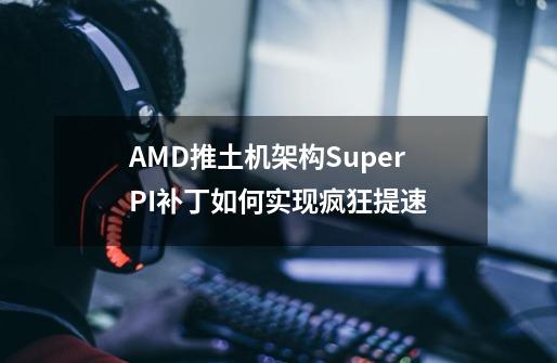 AMD推土机架构SuperPI补丁如何实现疯狂提速-第1张-游戏资讯-智辉网络