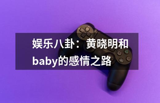 娱乐八卦：黄晓明和baby的感情之路-第1张-游戏资讯-智辉网络