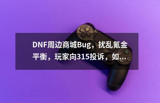 DNF周边商城Bug，扰乱氪金平衡，玩家向3.15投诉，如何评价？,dnf:礼包销量不佳-第1张-游戏资讯-智辉网络