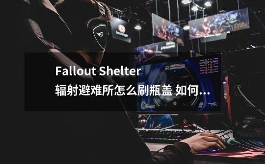 Fallout Shelter辐射避难所怎么刷瓶盖 如何获得瓶盖技巧攻略_falloutshelter房间布局-第1张-游戏资讯-智辉网络