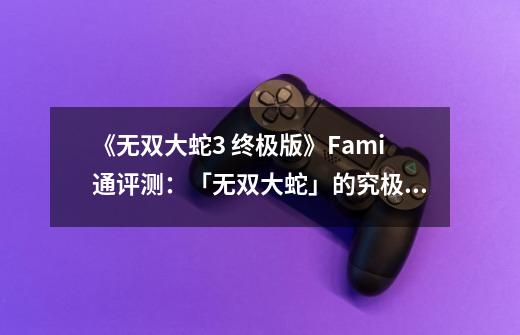 《无双大蛇3 终极版》Fami通评测：「无双大蛇」的究极形态-第1张-游戏资讯-智辉网络