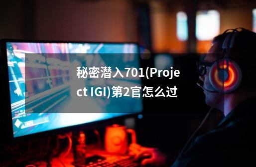 秘密潜入701(Project I.G.I)第2官怎么过-第1张-游戏资讯-智辉网络