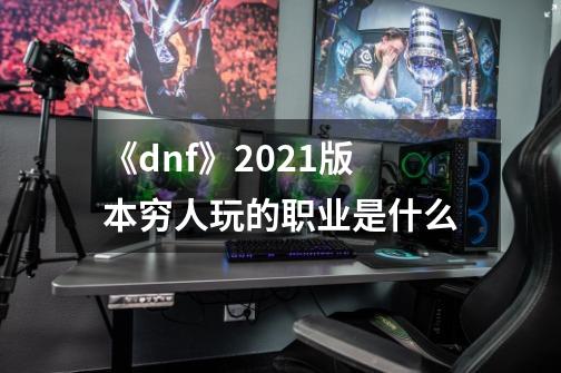 《dnf》2021版本穷人玩的职业是什么-第1张-游戏资讯-智辉网络