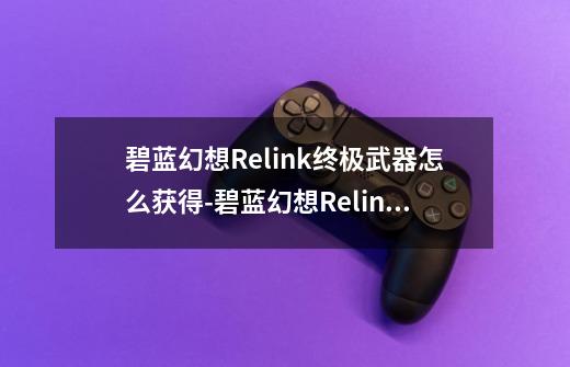 碧蓝幻想Relink终极武器怎么获得-碧蓝幻想Relink终极武器获取攻略-第1张-游戏资讯-智辉网络