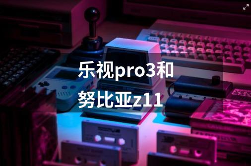 乐视pro3和努比亚z11-第1张-游戏资讯-智辉网络