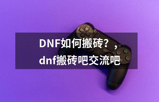 DNF如何搬砖？,dnf搬砖吧交流吧-第1张-游戏资讯-智辉网络