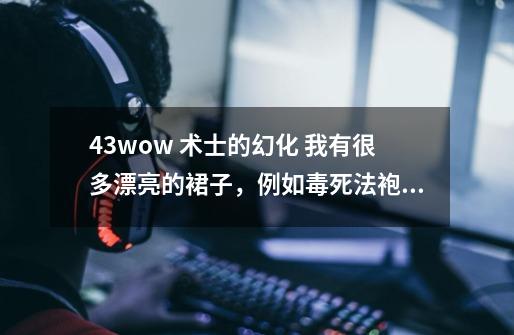 4.3wow 术士的幻化 我有很多漂亮的裙子，例如毒死法袍之类的，如何配装好看-第1张-游戏资讯-智辉网络