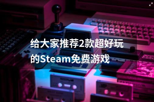 给大家推荐2款超好玩的Steam免费游戏-第1张-游戏资讯-智辉网络