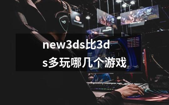 new3ds比3ds多玩哪几个游戏-第1张-游戏资讯-智辉网络