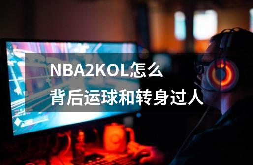 NBA2KOL怎么背后运球和转身过人-第1张-游戏资讯-智辉网络