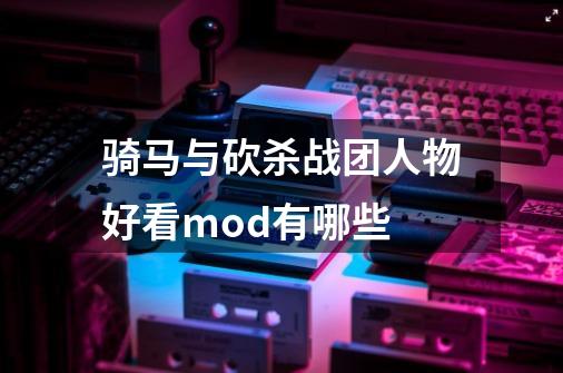 骑马与砍杀战团人物好看mod有哪些-第1张-游戏资讯-智辉网络