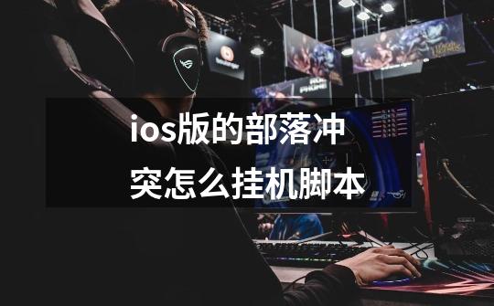 ios版的部落冲突怎么挂机脚本-第1张-游戏资讯-智辉网络