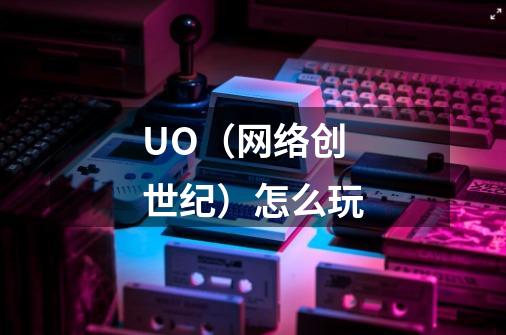 UO（网络创世纪）怎么玩-第1张-游戏资讯-智辉网络