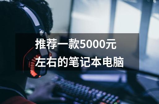 推荐一款5000元左右的笔记本电脑-第1张-游戏资讯-智辉网络