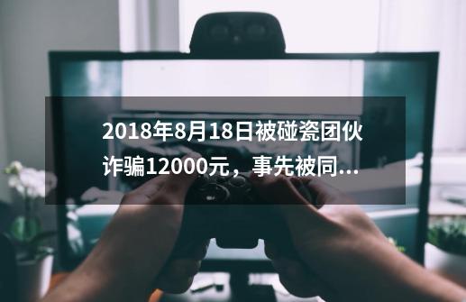 2018年8月18日被碰瓷团伙诈骗12000元，事先被同伙弄断手指，再碰瓷-第1张-游戏资讯-智辉网络