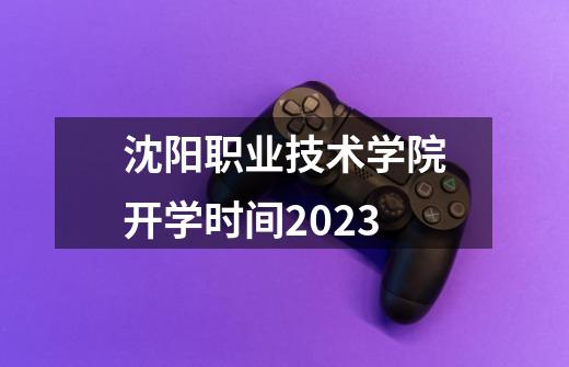 沈阳职业技术学院开学时间2023-第1张-游戏资讯-智辉网络