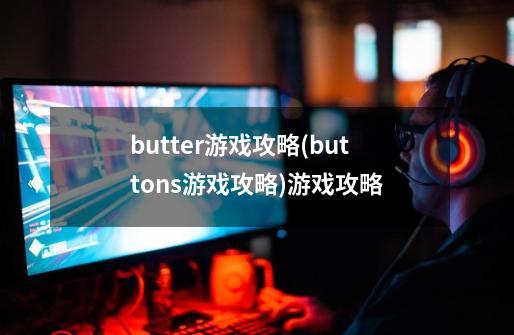 butter游戏攻略(buttons游戏攻略)游戏攻略-第1张-游戏资讯-智辉网络