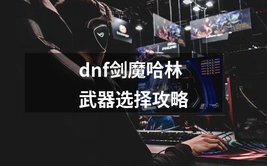 dnf剑魔哈林武器选择攻略-第1张-游戏资讯-智辉网络