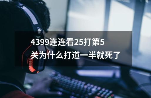 4399连连看2.5打第5关为什么打道一半就死了-第1张-游戏资讯-智辉网络