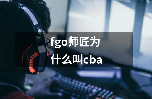 fgo师匠为什么叫cba-第1张-游戏资讯-智辉网络