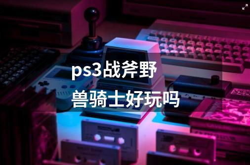 ps3战斧野兽骑士好玩吗-第1张-游戏资讯-智辉网络