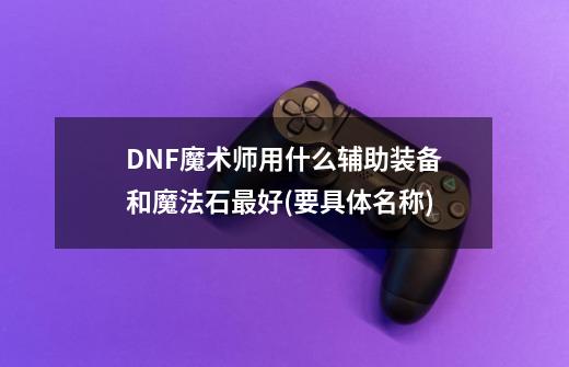 DNF魔术师用什么辅助装备和魔法石最好(要具体名称)-第1张-游戏资讯-智辉网络