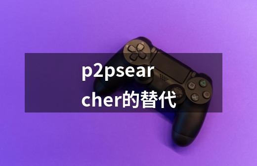 p2psearcher的替代-第1张-游戏资讯-智辉网络