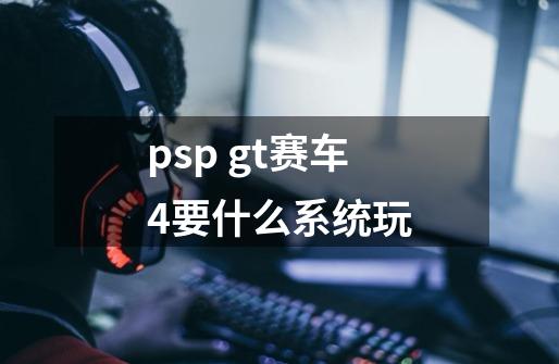 psp gt赛车4要什么系统玩-第1张-游戏资讯-智辉网络