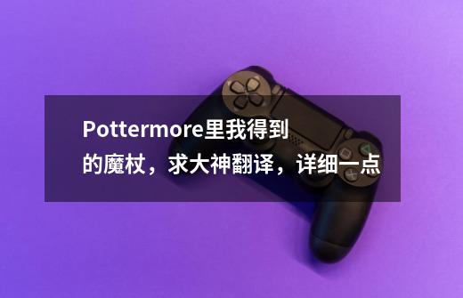 Pottermore里我得到的魔杖，求大神翻译，详细一点-第1张-游戏资讯-智辉网络