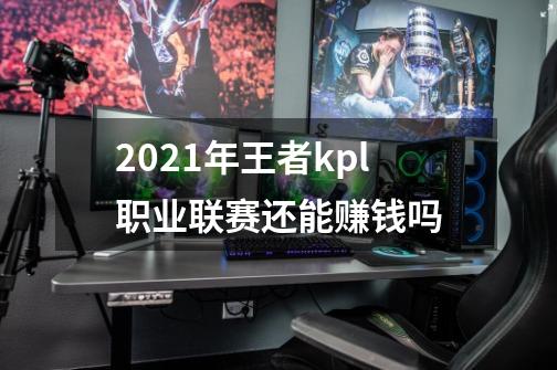 2021年王者kpl职业联赛还能赚钱吗-第1张-游戏资讯-智辉网络