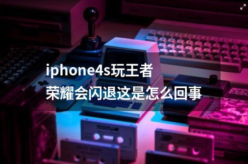 iphone4s玩王者荣耀会闪退这是怎么回事-第1张-游戏资讯-智辉网络