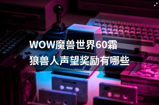 WOW魔兽世界6.0霜狼兽人声望奖励有哪些-第1张-游戏资讯-智辉网络