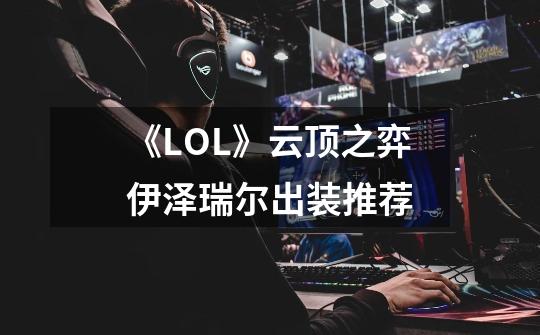 《LOL》云顶之弈伊泽瑞尔出装推荐-第1张-游戏资讯-智辉网络