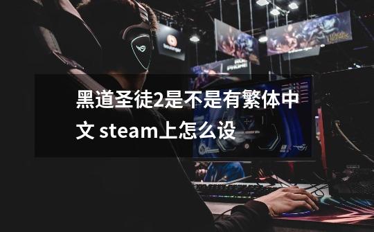 黑道圣徒2是不是有繁体中文 steam上怎么设-第1张-游戏资讯-智辉网络