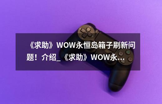 《求助》WOW永恒岛箱子刷新问题！介绍_《求助》WOW永恒岛箱子刷新问题！是什么-第1张-游戏资讯-智辉网络