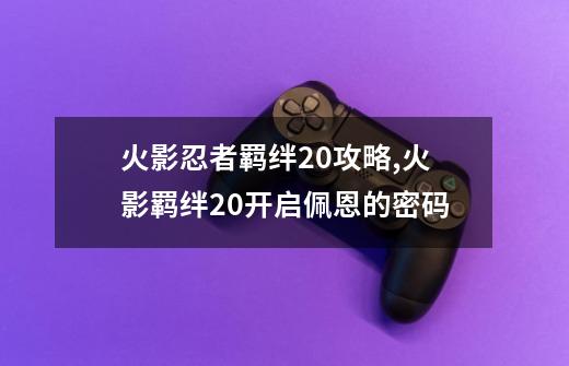 火影忍者羁绊2.0攻略,火影羁绊20开启佩恩的密码-第1张-游戏资讯-智辉网络