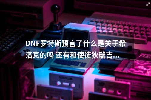 DNF罗特斯预言了什么是关于希洛克的吗 还有和使徒狄瑞吉有什么关系-第1张-游戏资讯-智辉网络