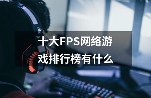 十大FPS网络游戏排行榜有什么-第1张-游戏资讯-智辉网络