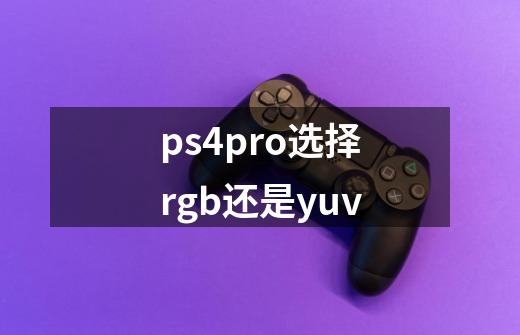 ps4pro选择rgb还是yuv-第1张-游戏资讯-智辉网络