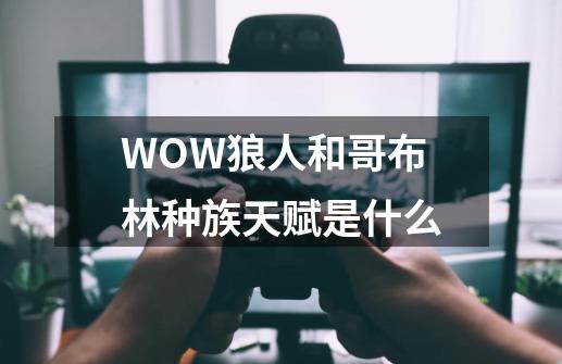 WOW狼人和哥布林种族天赋是什么-第1张-游戏资讯-智辉网络