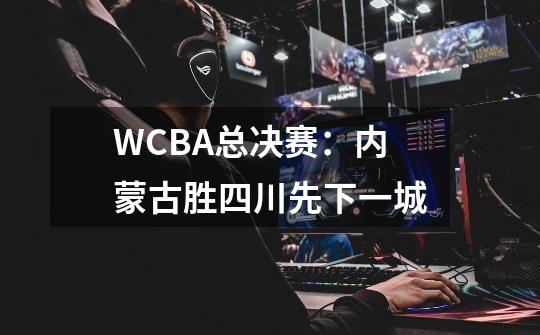 WCBA总决赛：内蒙古胜四川先下一城-第1张-游戏资讯-智辉网络