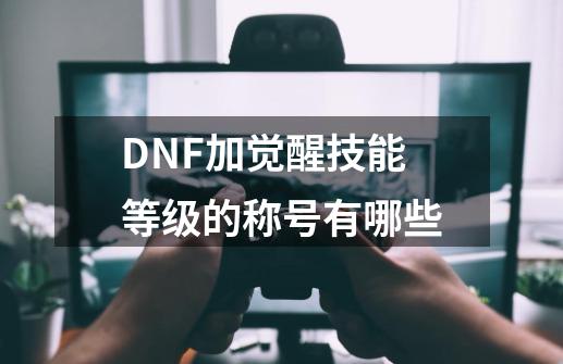 DNF加觉醒技能等级的称号有哪些-第1张-游戏资讯-智辉网络